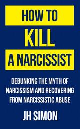 Icon image How To Kill A Narcissist: Debunking The Myth Of Narcissism And Recovering From Narcissistic Abuse