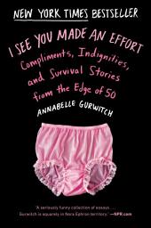 Icon image I See You Made an Effort: Compliments, Indignities, and Survival Stories from the Edge of 50