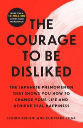 Icon image The Courage to Be Disliked: The Japanese Phenomenon That Shows You How to Change Your Life and Achieve Real Happiness
